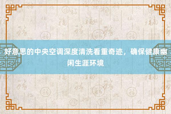 好意思的中央空调深度清洗看重奇迹，确保健康幽闲生涯环境