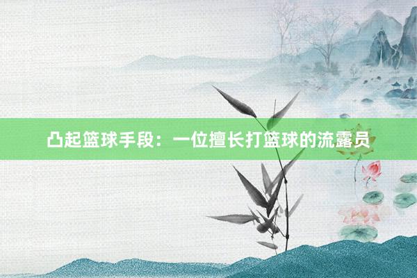 凸起篮球手段：一位擅长打篮球的流露员